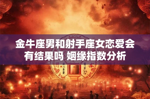 金牛座男和射手座女恋爱会有结果吗 姻缘指数分析