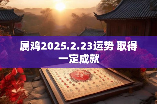属鸡2025.2.23运势 取得一定成就