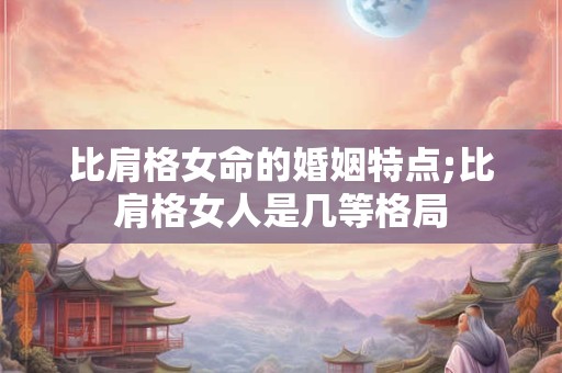 比肩格女命的婚姻特点;比肩格女人是几等格局