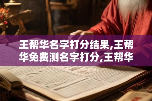 王帮华名字打分结果,王帮华免费测名字打分,王帮华周易免费测名字打分