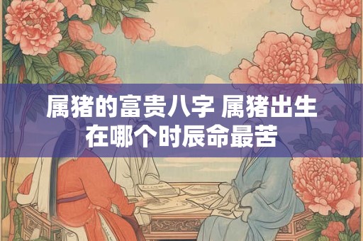 属猪的富贵八字 属猪出生在哪个时辰命最苦