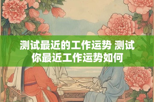 测试最近的工作运势 测试你最近工作运势如何