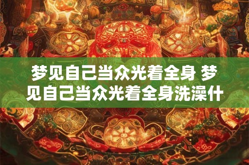 梦见自己当众光着全身 梦见自己当众光着全身洗澡什么意思