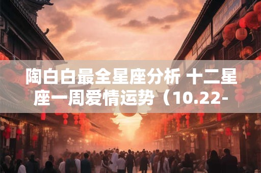 陶白白最全星座分析 十二星座一周爱情运势（10.22-10.27）