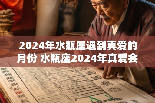 2024年水瓶座遇到真爱的月份 水瓶座2024年真爱会出现在几月份