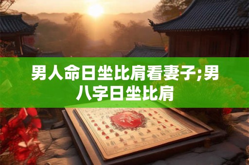 男人命日坐比肩看妻子;男八字日坐比肩