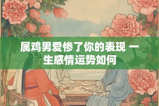 属鸡男爱惨了你的表现 一生感情运势如何