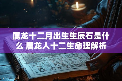 属龙十二月出生生辰石是什么 属龙人十二生命理解析 属龙十二月出生生辰石是什么 属龙人十二生命理解析