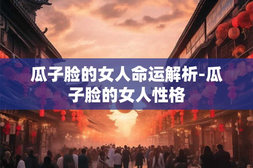 瓜子脸的女人命运解析-瓜子脸的女人性格
