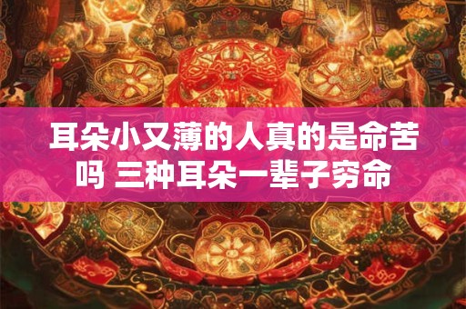 耳朵小又薄的人真的是命苦吗 三种耳朵一辈子穷命 耳朵小又薄的人真的是命苦吗 三种耳朵一辈子穷命