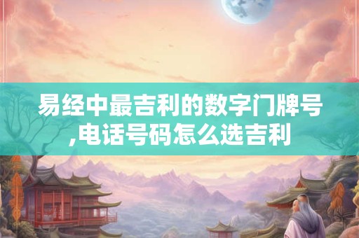 易经中最吉利的数字门牌号,电话号码怎么选吉利