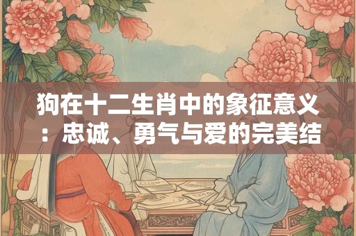 狗在十二生肖中的象征意义：忠诚、勇气与爱的完美结合