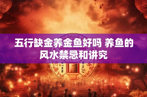 五行缺金养金鱼好吗 养鱼的风水禁忌和讲究