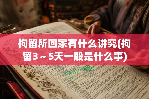 拘留所回家有什么讲究(拘留3～5天一般是什么事)
