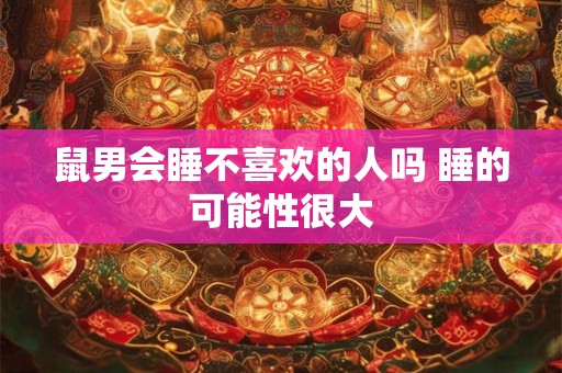 鼠男会睡不喜欢的人吗 睡的可能性很大