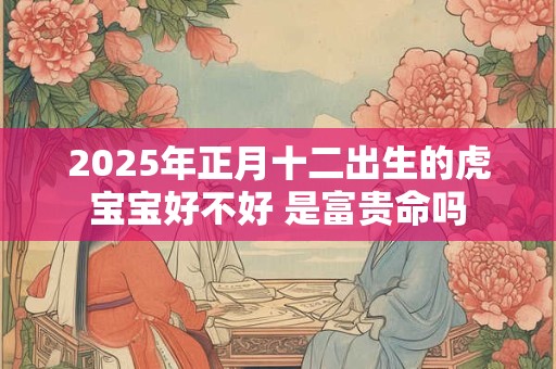 2025年正月十二出生的虎宝宝好不好 是富贵命吗 2025年正月十二出生的虎宝宝好不好 是富贵命吗