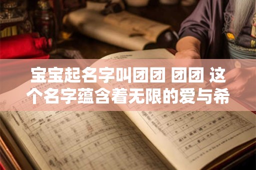宝宝起名字叫团团 团团 这个名字蕴含着无限的爱与希望 宝宝起名字叫团团 团团 这个名字蕴含着无限的爱与希望