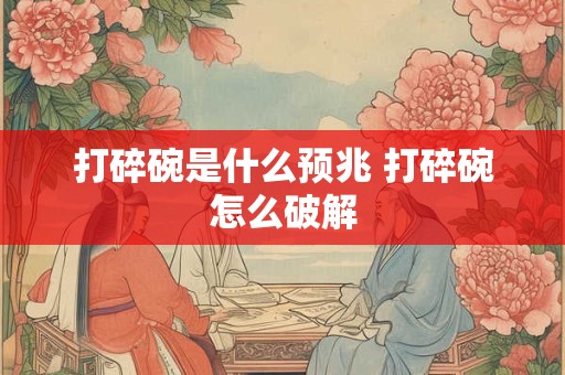 打碎碗是什么预兆 打碎碗怎么破解 打碎碗是什么预兆 打碎碗怎么破解