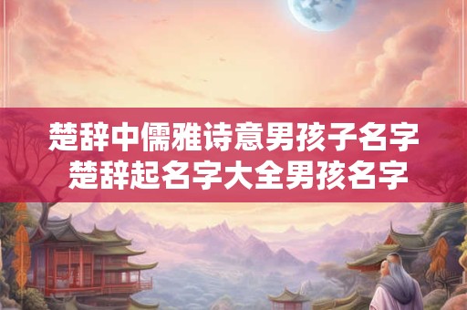 楚辞中儒雅诗意男孩子名字 楚辞起名字大全男孩名字