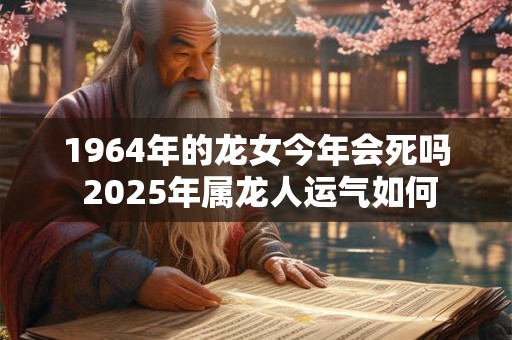1964年的龙女今年会死吗 2025年属龙人运气如何