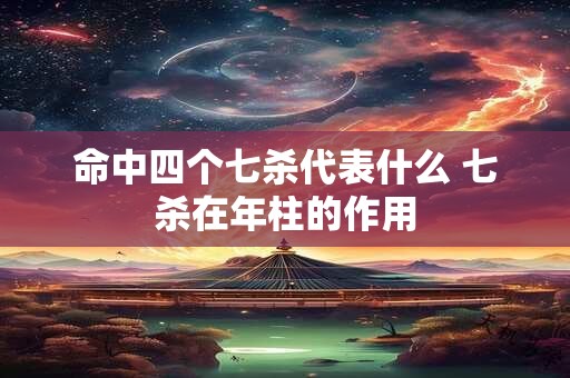 命中四个七杀代表什么 七杀在年柱的作用
