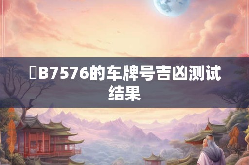 粵B7576的车牌号吉凶测试结果