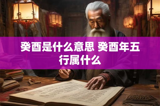 癸酉是什么意思 癸酉年五行属什么