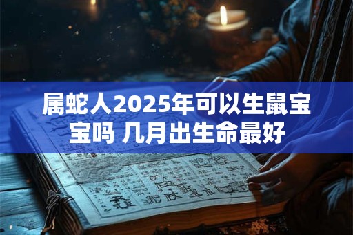 属蛇人2025年可以生鼠宝宝吗 几月出生命最好