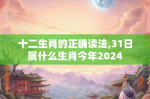 十二生肖的正确读法,31日属什么生肖今年2024