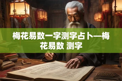 梅花易数一字测字占卜—梅花易数 测字