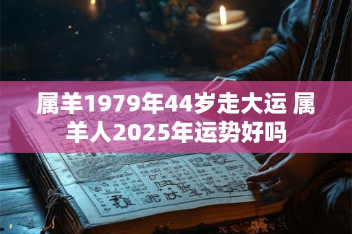 属羊1979年44岁走大运 属羊人2025年运势好吗