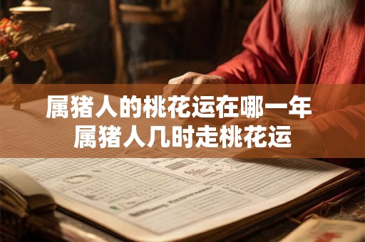 属猪人的桃花运在哪一年 属猪人几时走桃花运