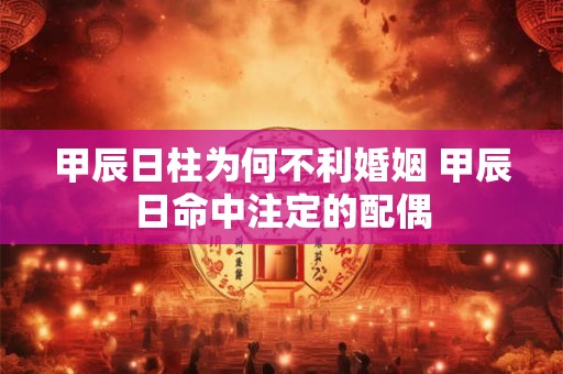 甲辰日柱为何不利婚姻 甲辰日命中注定的配偶