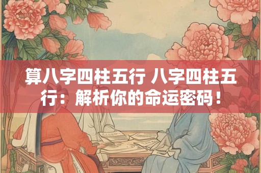 算八字四柱五行 八字四柱五行:解析你的命运密码! 算八字四柱五行 八字四柱五行:解析你的命运密码!