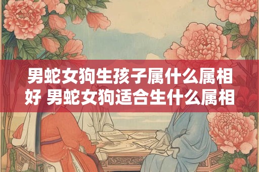 男蛇女狗生孩子属什么属相好 男蛇女狗适合生什么属相的宝宝