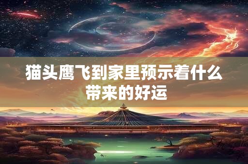 猫头鹰飞到家里预示着什么 带来的好运