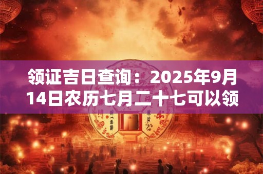 领证吉日查询：2025年9月14日农历七月二十七可以领证吗