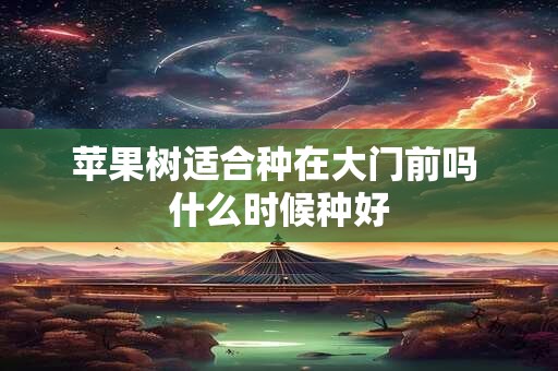 苹果树适合种在大门前吗 什么时候种好