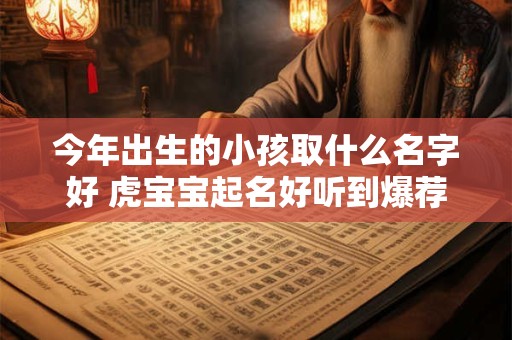 今年出生的小孩取什么名字好 虎宝宝起名好听到爆荐22