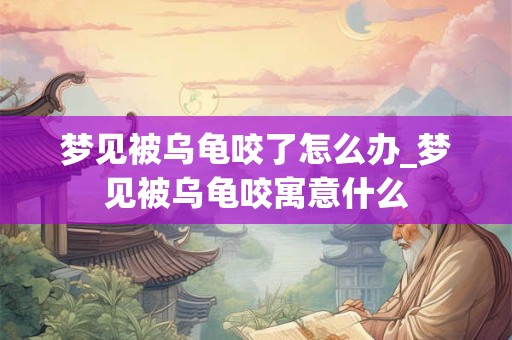 梦见被乌龟咬了怎么办_梦见被乌龟咬寓意什么