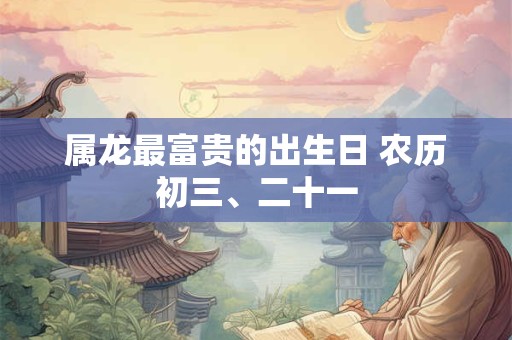 属龙最富贵的出生日 农历初三、二十一