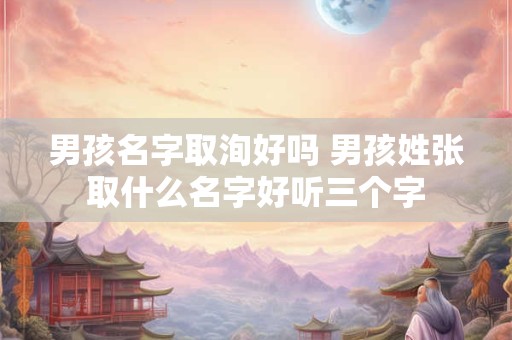 男孩名字取洵好吗 男孩姓张取什么名字好听三个字