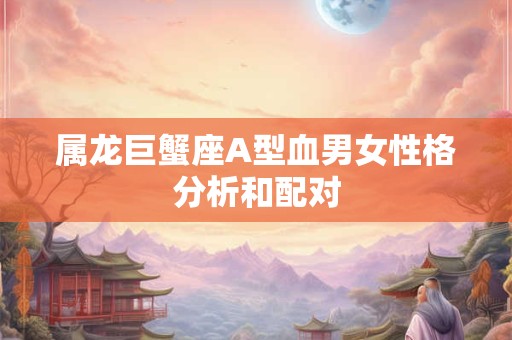 属龙巨蟹座A型血男女性格分析和配对