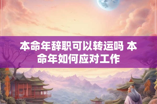 本命年辞职可以转运吗 本命年如何应对工作