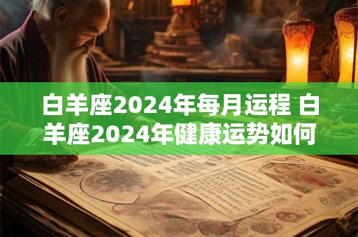 白羊座2024年每月运程 白羊座2024年健康运势如何