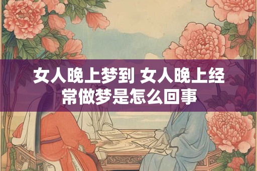 女人晚上梦到 女人晚上经常做梦是怎么回事
