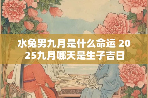 水兔男九月是什么命运 2025九月哪天是生子吉日