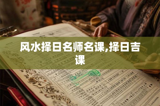 风水择日名师名课,择日吉课