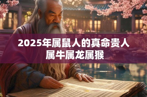 2025年属鼠人的真命贵人 属牛属龙属猴 2025年属鼠人的真命贵人 属牛属龙属猴