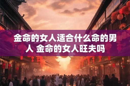 金命的女人适合什么命的男人 金命的女人旺夫吗